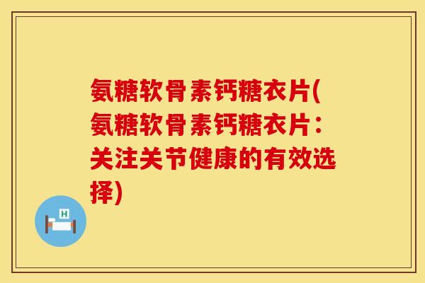 氨糖软骨素钙糖衣片(氨糖软骨素钙糖衣片:关注关节健康的有效选择) 氨糖软骨素钙糖衣片(氨糖软骨素钙糖衣片:关注关节健康的有效选择)