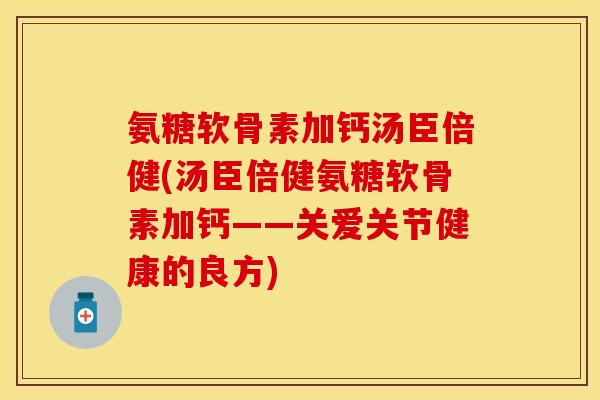 氨糖软骨素加钙汤臣倍健(汤臣倍健氨糖软骨素加钙——关爱关节健康的良方)