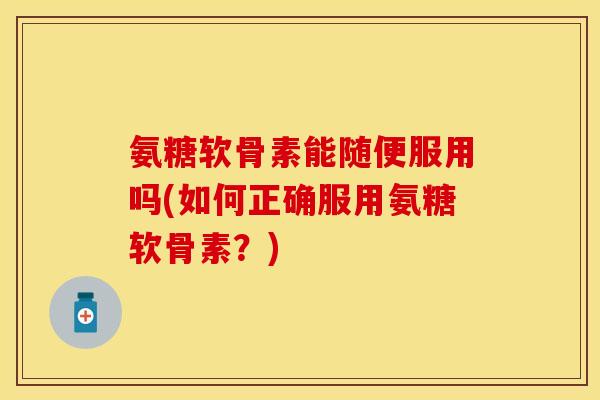 氨糖软骨素能随便服用吗(如何正确服用氨糖软骨素？)