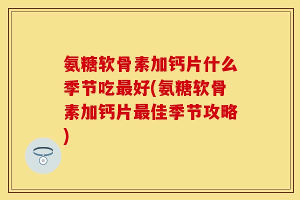 氨糖软骨素加钙片什么季节吃好(氨糖软骨素加钙片佳季节攻略) 氨糖软骨素加钙片什么季节吃好(氨糖软骨素加钙片佳季节攻略)