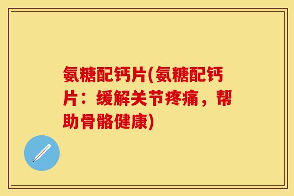 氨糖配钙片(氨糖配钙片:缓解关节,帮助骨骼健康) 氨糖配钙片(氨糖配钙片:缓解关节,帮助骨骼健康)