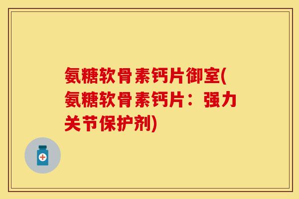 氨糖软骨素钙片御室(氨糖软骨素钙片:强力关节保护剂) 氨糖软骨素钙片御室(氨糖软骨素钙片:强力关节保护剂)