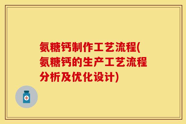 氨糖钙制作工艺流程(氨糖钙的生产工艺流程分析及优化设计)