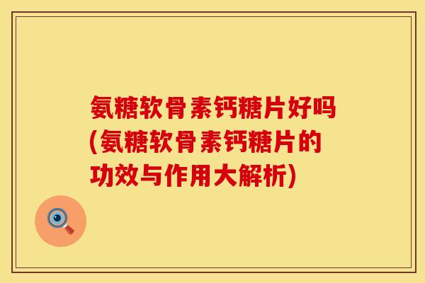 氨糖软骨素钙糖片好吗(氨糖软骨素钙糖片的功效与作用大解析)