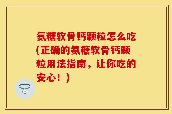 氨糖软骨钙颗粒怎么吃(正确的氨糖软骨钙颗粒用法指南，让你吃的安心！)