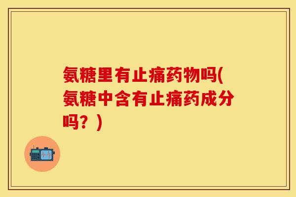 氨糖里有止痛药物吗(氨糖中含有止痛药成分吗？)