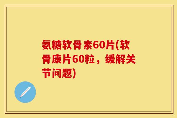 氨糖软骨素60片(软骨康片60粒，缓解关节问题)