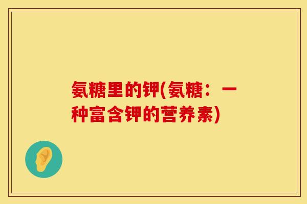 氨糖里的钾(氨糖：一种富含钾的营养素)