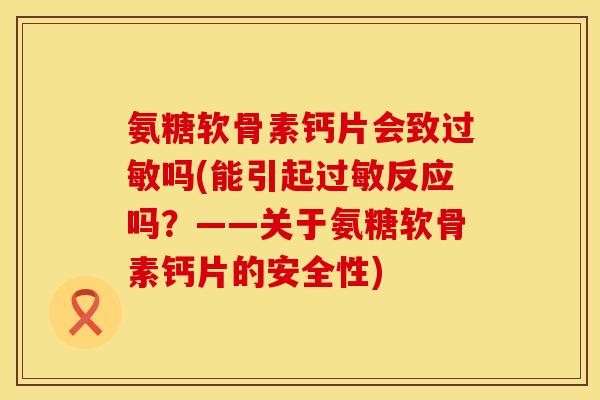 氨糖软骨素钙片会致吗(能引起反应吗?——关于氨糖软骨素钙片的安全性) 氨糖软骨素钙片会致吗(能引起反应吗?——关于氨糖软骨素钙片的安全性)