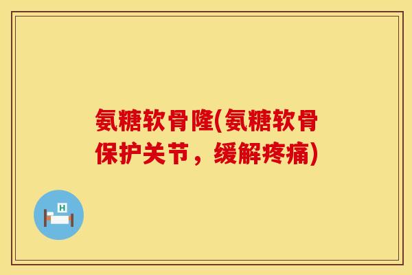 氨糖软骨隆(氨糖软骨保护关节，缓解疼痛)