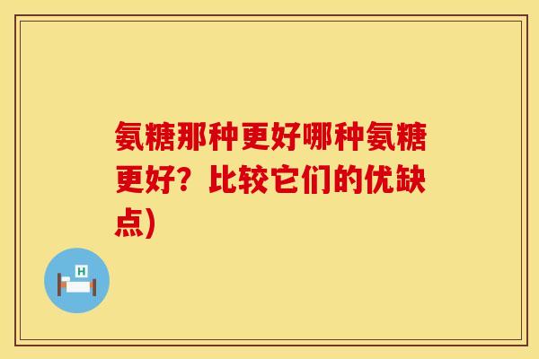 氨糖那种更好哪种氨糖更好?比较它们的优缺点)