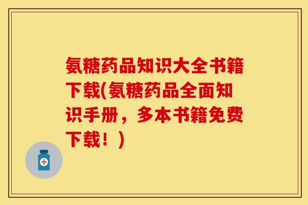 氨糖药品知识大全书籍下载(氨糖药品全面知识手册，多本书籍免费下载！)