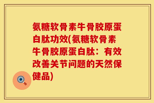 氨糖软骨素牛骨胶原蛋白肽功效(氨糖软骨素牛骨胶原蛋白肽：有效改善关节问题的天然保健品)