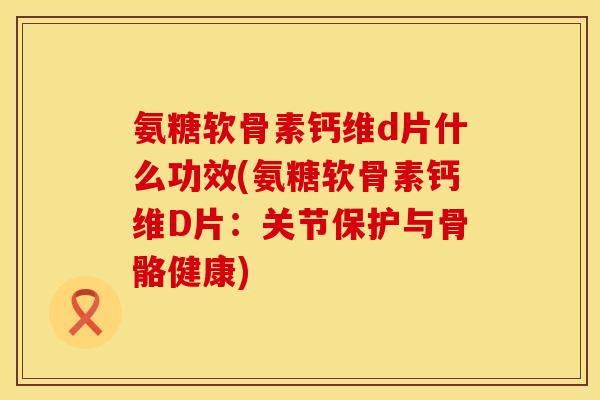 氨糖软骨素钙维d片什么功效(氨糖软骨素钙维D片：关节保护与骨骼健康)