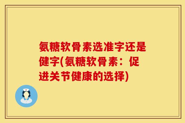 氨糖软骨素选准字还是健字(氨糖软骨素：促进关节健康的选择)