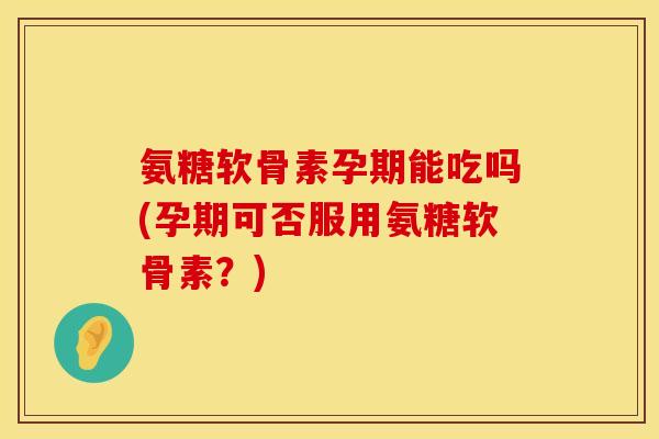 氨糖软骨素孕期能吃吗(孕期可否服用氨糖软骨素？)