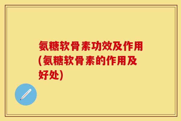 氨糖软骨素功效及作用(氨糖软骨素的作用及好处)