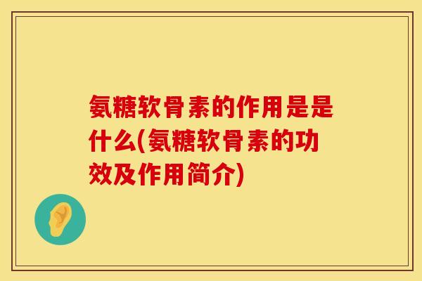 氨糖软骨素的作用是是什么(氨糖软骨素的功效及作用简介) 氨糖软骨素的作用是是什么(氨糖软骨素的功效及作用简介)