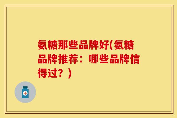 氨糖那些品牌好(氨糖品牌推荐：哪些品牌信得过？)