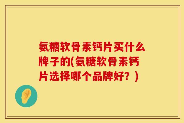 氨糖软骨素钙片买什么牌子的(氨糖软骨素钙片选择哪个品牌好？)