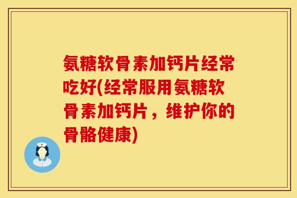 氨糖软骨素加钙片经常吃好(经常服用氨糖软骨素加钙片,维护你的骨骼健康) 氨糖软骨素加钙片经常吃好(经常服用氨糖软骨素加钙片,维护你的骨骼健康)
