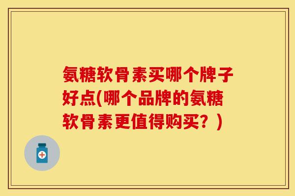氨糖软骨素买哪个牌子好点(哪个品牌的氨糖软骨素更值得购买?) 氨糖软骨素买哪个牌子好点(哪个品牌的氨糖软骨素更值得购买?)