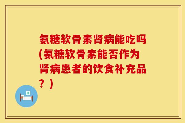 氨糖软骨素肾病能吃吗(氨糖软骨素能否作为肾病患者的饮食补充品？)