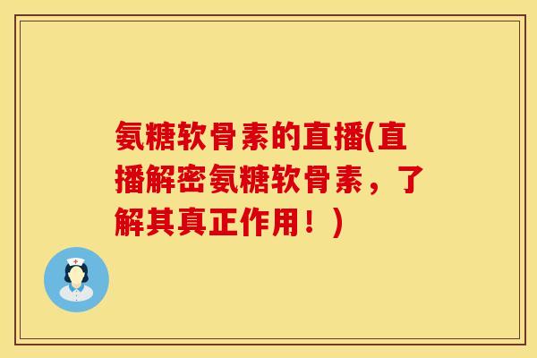 氨糖软骨素的直播(直播解密氨糖软骨素，了解其真正作用！)