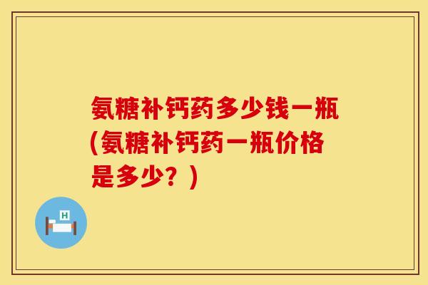 氨糖补钙药多少钱一瓶(氨糖补钙药一瓶价格是多少？)