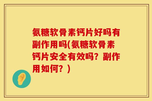 氨糖软骨素钙片好吗有副作用吗(氨糖软骨素钙片安全有效吗?副作用如何?)