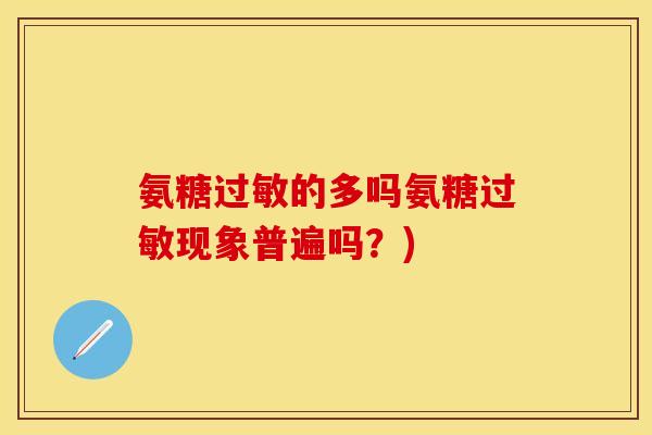 氨糖过敏的多吗氨糖过敏现象普遍吗？)