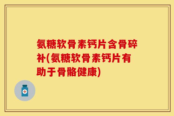 氨糖软骨素钙片含骨碎补(氨糖软骨素钙片有助于骨骼健康)