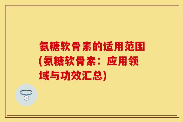 氨糖软骨素的适用范围(氨糖软骨素：应用领域与功效汇总)