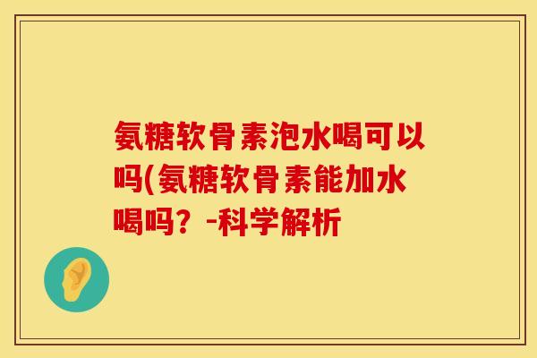 氨糖软骨素泡水喝可以吗(氨糖软骨素能加水喝吗？-科学解析