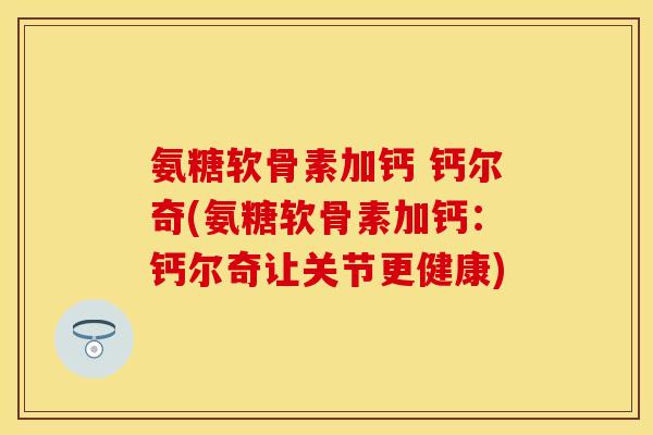 氨糖软骨素加钙 钙尔奇(氨糖软骨素加钙：钙尔奇让关节更健康)