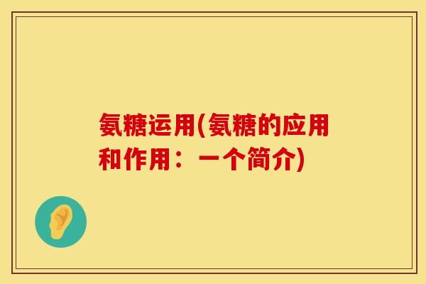 氨糖运用(氨糖的应用和作用：一个简介)