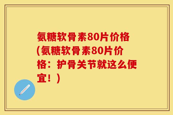 氨糖软骨素80片价格(氨糖软骨素80片价格：护骨关节就这么便宜！)