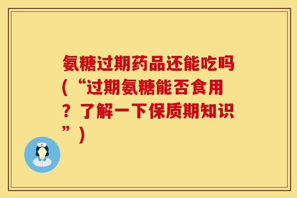 氨糖过期药品还能吃吗(“过期氨糖能否食用？了解一下保质期知识”)