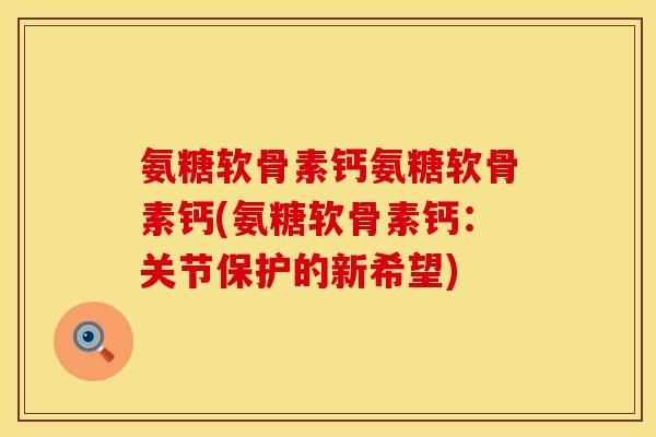 氨糖软骨素钙氨糖软骨素钙(氨糖软骨素钙:关节保护的新希望) 氨糖软骨素钙氨糖软骨素钙(氨糖软骨素钙:关节保护的新希望)