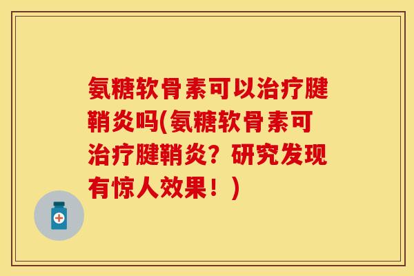 氨糖软骨素可以治疗腱鞘炎吗(氨糖软骨素可治疗腱鞘炎？研究发现有惊人效果！)