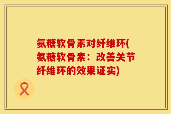 氨糖软骨素对纤维环(氨糖软骨素：改善关节纤维环的效果证实)