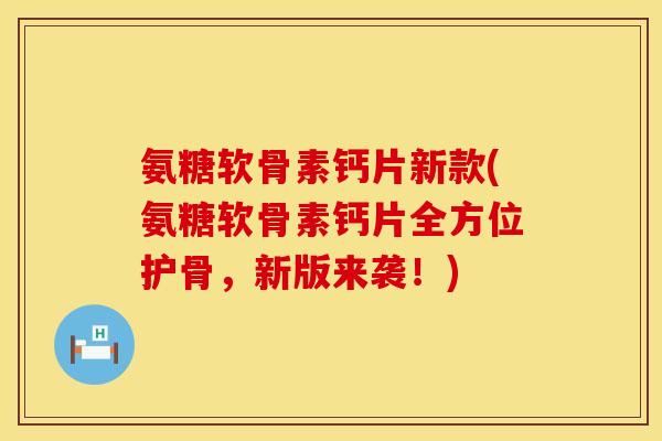 氨糖软骨素钙片新款(氨糖软骨素钙片全方位护骨,新版来袭!)