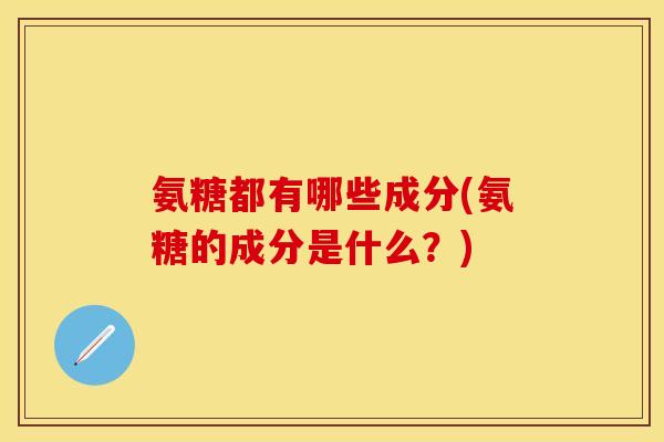 氨糖都有哪些成分(氨糖的成分是什么？)