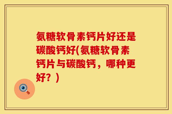 氨糖软骨素钙片好还是碳酸钙好(氨糖软骨素钙片与碳酸钙，哪种更好？)