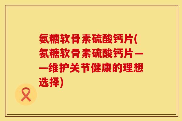 氨糖软骨素硫酸钙片(氨糖软骨素硫酸钙片——维护关节健康的理想选择)