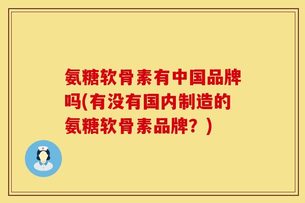 氨糖软骨素有中国品牌吗(有没有国内制造的氨糖软骨素品牌？)