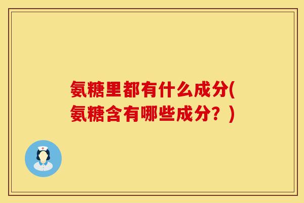 氨糖里都有什么成分(氨糖含有哪些成分?)