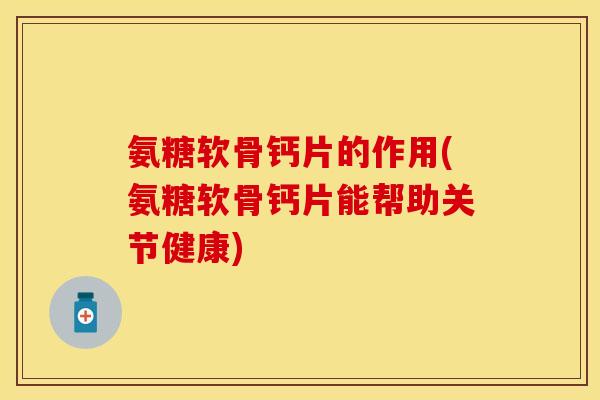 氨糖软骨钙片的作用(氨糖软骨钙片能帮助关节健康)