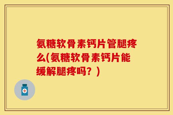 氨糖软骨素钙片管腿疼么(氨糖软骨素钙片能缓解腿疼吗？)