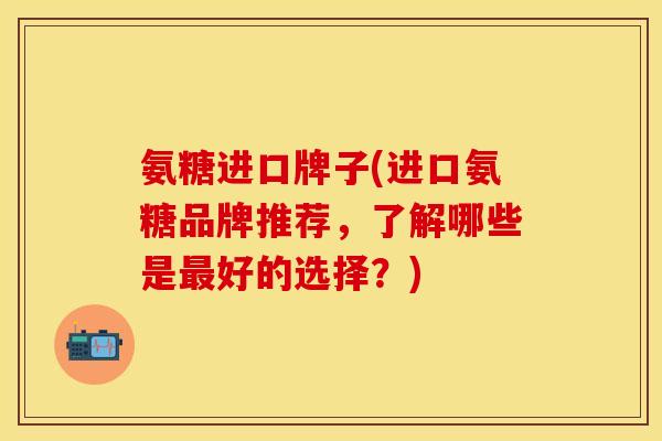 氨糖进口牌子(进口氨糖品牌推荐，了解哪些是最好的选择？)